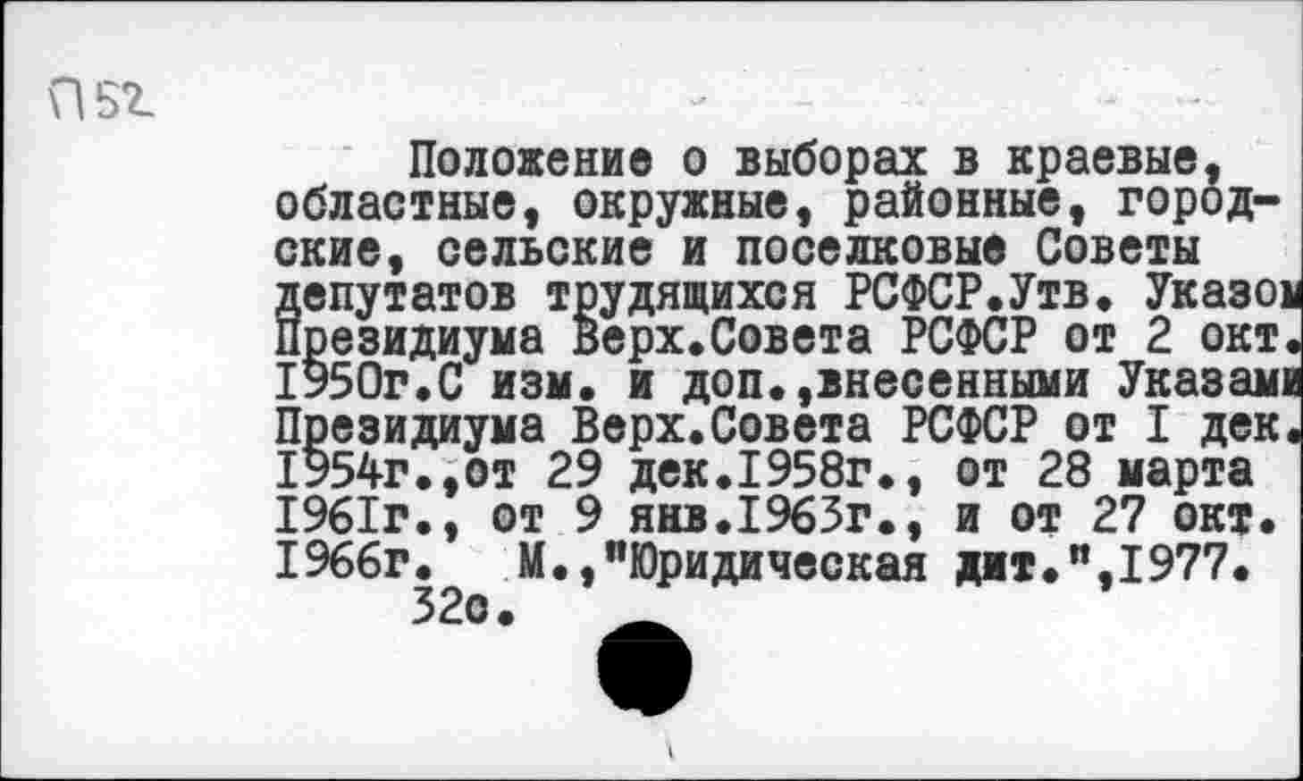 ﻿П5г
Положение о выборах в краевые, областные, окружные, районные, городские, сельские и поселковые Советы депутатов трудящихся РСФСР.Утв. Указа президиума Верх.Совета РСФСР от 2 окт 1950г.С изм. и доп.,внесенными Указам! Президиума Верх.Совета РСФСР от I дек 1954г.,от 29 дек.1958г., от 28 марта 1961г., от 9 янв.1963г., и от 27 окт. 1966г.	М.,"Юридическая джт.",1977.
32с.	__